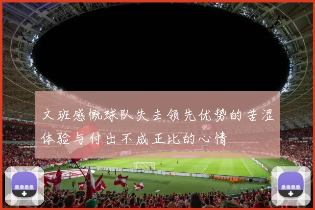 文班感慨球队失去领先优势的苦涩体验与付出不成正比的心情