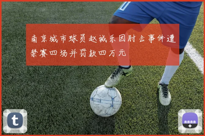 南京城市球员赵诚乐因肘击事件遭禁赛四场并罚款四万元