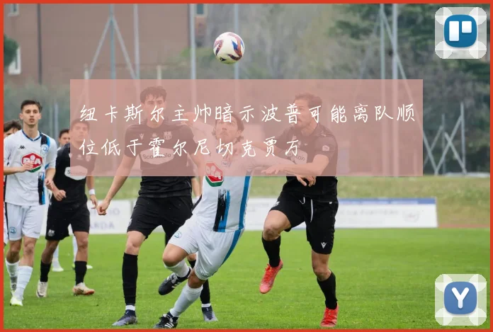 纽卡斯尔主帅暗示波普可能离队顺位低于霍尔尼切克贾万