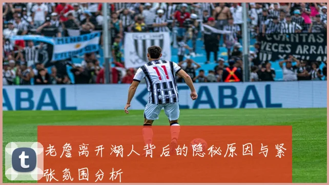 老詹离开湖人背后的隐秘原因与紧张氛围分析