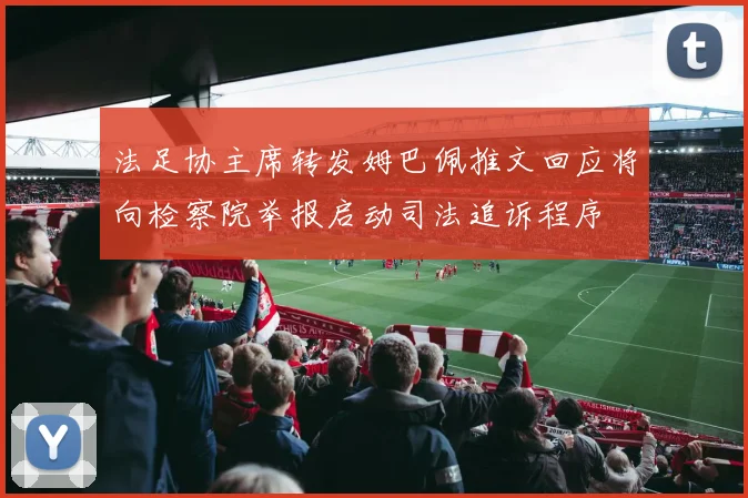 法足协主席转发姆巴佩推文回应将向检察院举报启动司法追诉程序