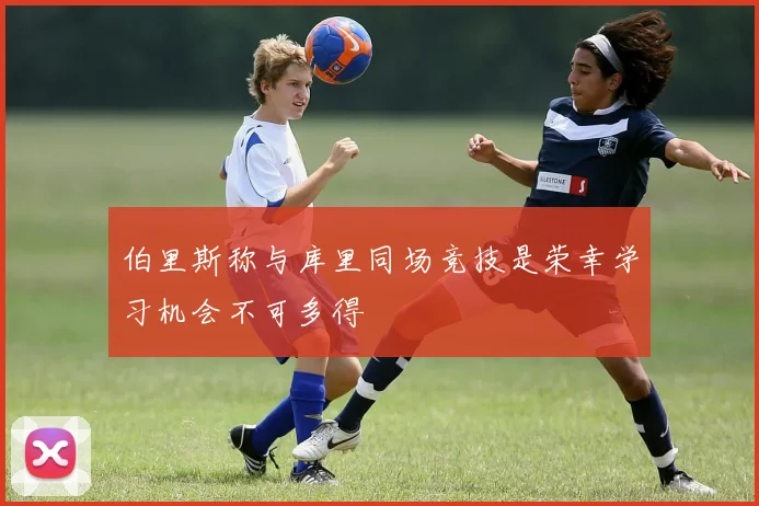 伯里斯称与库里同场竞技是荣幸学习机会不可多得