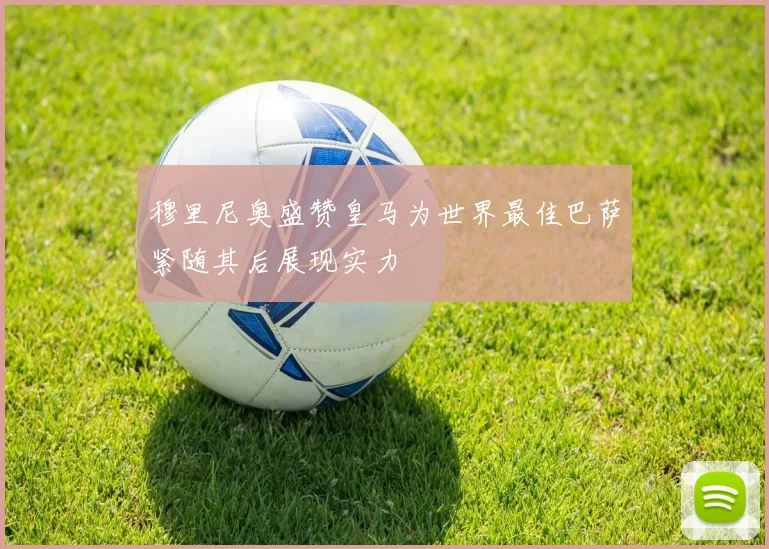 穆里尼奥盛赞皇马为世界最佳巴萨紧随其后展现实力
