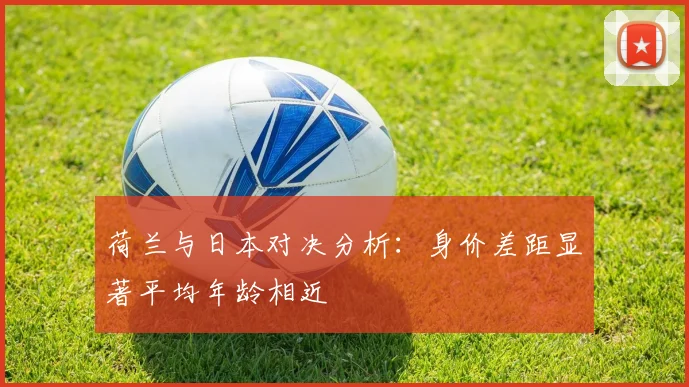 荷兰与日本对决分析：身价差距显著平均年龄相近