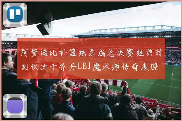 阿努诺比补篮绝杀成总决赛经典时刻仅次于乔丹LBJ魔术师传奇表现