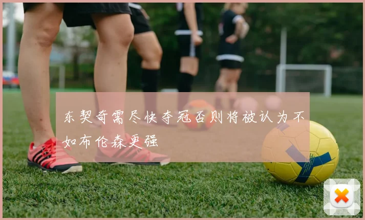 东契奇需尽快夺冠否则将被认为不如布伦森更强