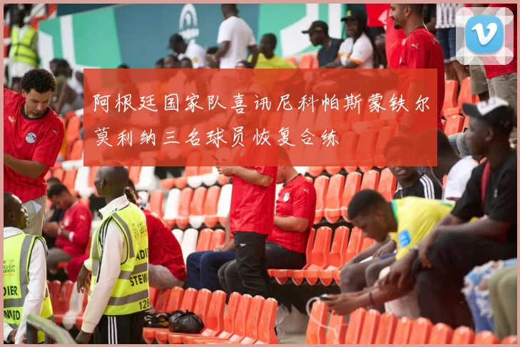 阿根廷国家队喜讯尼科帕斯蒙铁尔莫利纳三名球员恢复合练