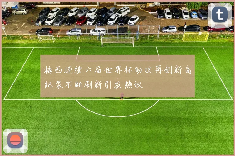 梅西连续六届世界杯助攻再创新高纪录不断刷新引发热议