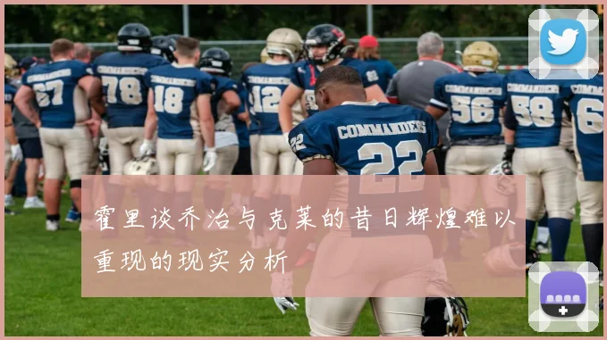 霍里谈乔治与克莱的昔日辉煌难以重现的现实分析