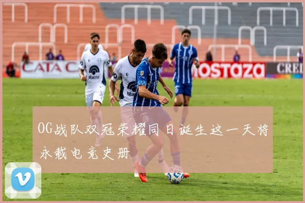 OG战队双冠荣耀同日诞生这一天将永载电竞史册