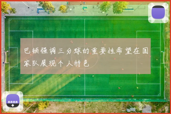 巴顿强调三分球的重要性希望在国家队展现个人特色