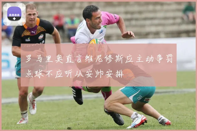 罗马里奥直言维尼修斯应主动争罚点球不应听从安帅安排