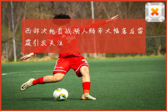 西部次轮首战湖人赔率大幅落后雷霆引发关注