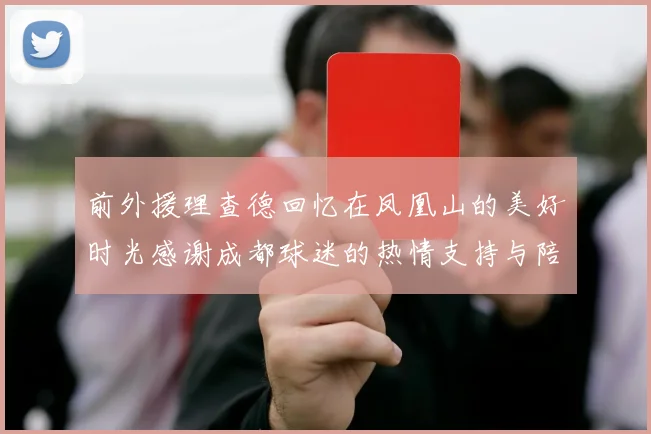 前外援理查德回忆在凤凰山的美好时光感谢成都球迷的热情支持与陪伴
