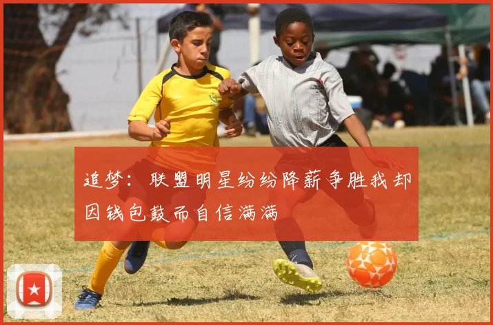 追梦:联盟明星纷纷降薪争胜我却因钱包鼓而自信满满