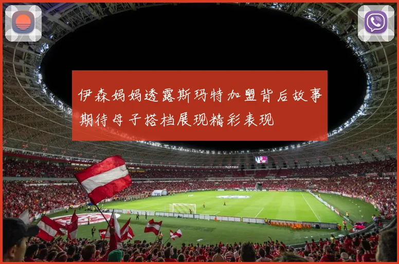 伊森妈妈透露斯玛特加盟背后故事期待母子搭档展现精彩表现