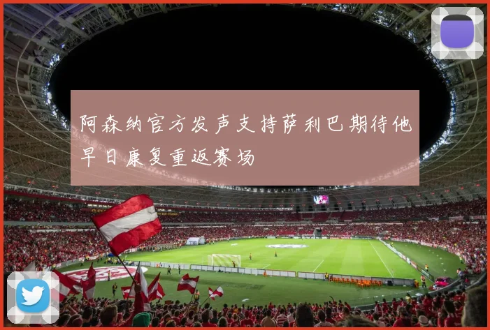 阿森纳官方发声支持萨利巴期待他早日康复重返赛场
