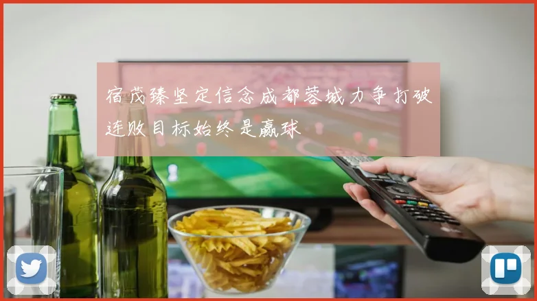 宿茂臻坚定信念成都蓉城力争打破连败目标始终是赢球