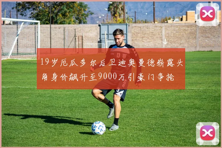 19岁厄瓜多尔后卫迪奥曼德崭露头角身价飙升至9000万引豪门争抢