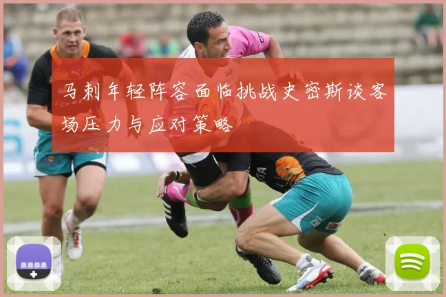 马刺年轻阵容面临挑战史密斯谈客场压力与应对策略