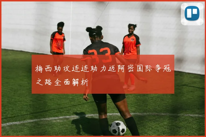 梅西助攻连连助力迈阿密国际争冠之路全面解析