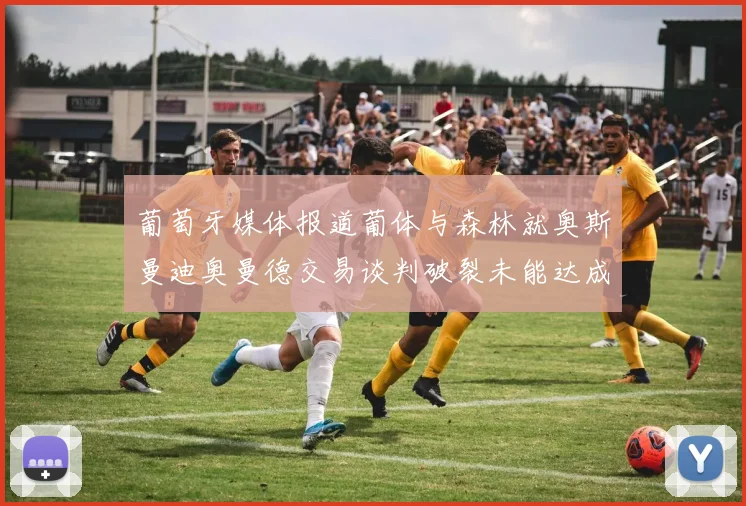 葡萄牙媒体报道葡体与森林就奥斯曼迪奥曼德交易谈判破裂未能达成协议