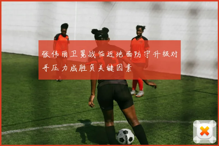 张伟丽卫冕战临近地面防守升级对手压力成胜负关键因素