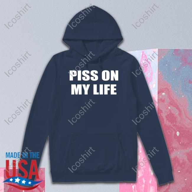 Piss On My Life Long Sleeve Shirts That Go Hard