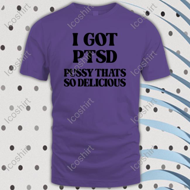 Shirts That Go Hard I Got Ptsd Pussy Thats So Delicious Tee Shirt Shirtsthtgohard Shirts That Go Hard I Got Ptsd Pussy Thats So Delicious Tee Shirt Shirtsthtgohard
