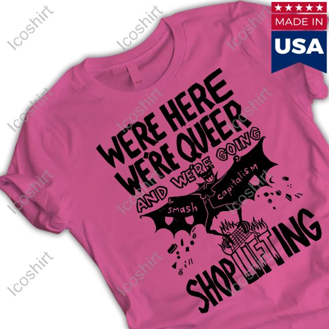 We're Here We're Queer And We're Going Shoplifting Shirt Shirts That Go Hard We're Here We're Queer And We're Going Shoplifting Shirt Shirts That Go Hard