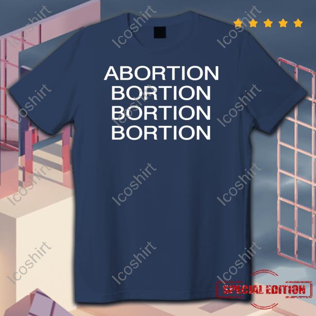 Abortion Bortion Bortion Bortion T Shirt Abortion Bortion Bortion Bortion T Shirt