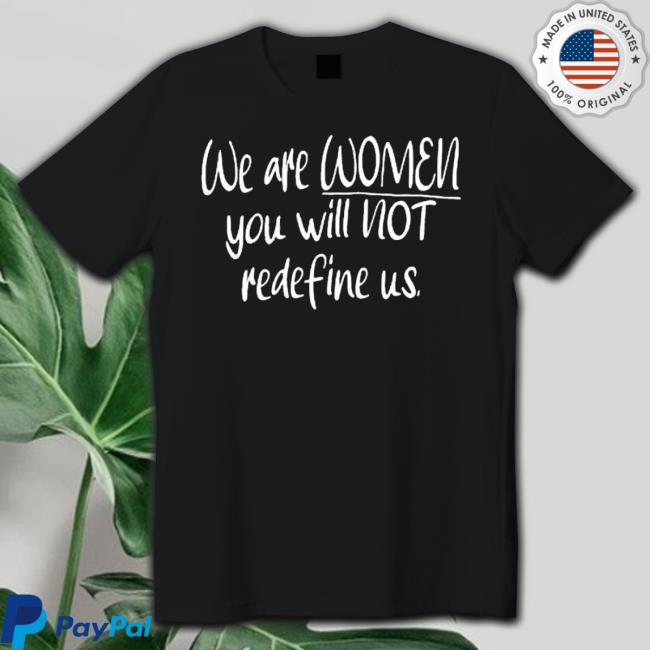 We Are Women You Will Not Redefine Us shirt We Are Women You Will Not Redefine Us shirt