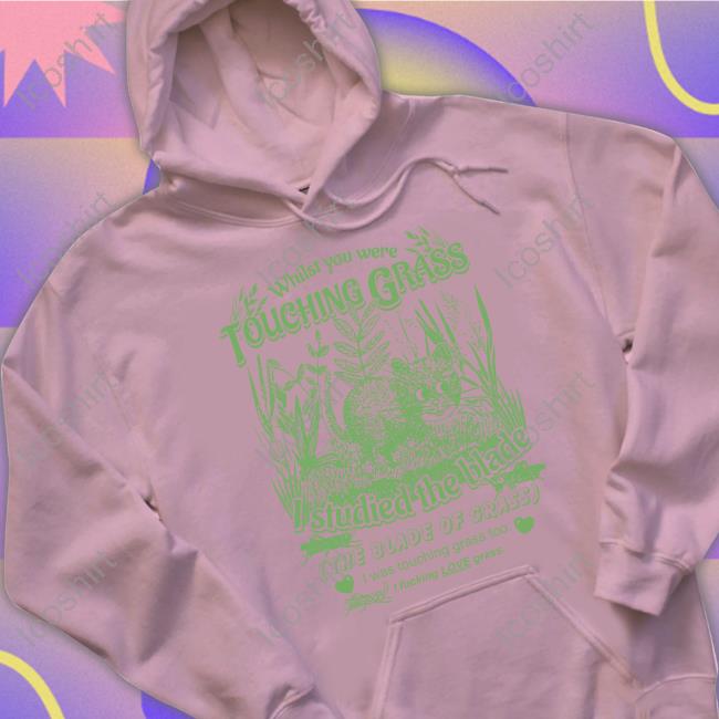 Whilst You Were Touching Grass I Studied The Blade I Was Touching Grass Too I Fucking Love Grass Hoodied Sweatshirt Whilst You Were Touching Grass I Studied The Blade I Was Touching Grass Too I Fucking Love Grass Hoodied Sweatshirt