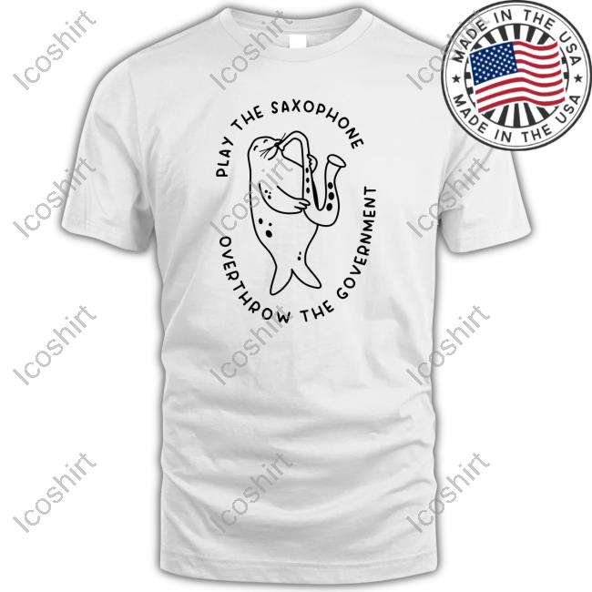 Official Play The Saxophone Overthrow The Government Funny Shirt Official Play The Saxophone Overthrow The Government Funny Shirt