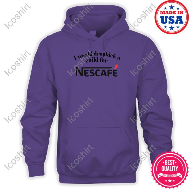 Unethicalthreads Store I Would Dropkick A Child For Nescafe Shirt Hoodie Sweatshirt Unethicalthreads Store I Would Dropkick A Child For Nescafe Shirt Hoodie Sweatshirt